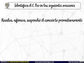 Rosalía, afónica, suspendió el concierto prematuramente
Identi
fi
ca el C. Pvo en las siguientes oraciones
Pep Hernández
SINTAXIS: EL COMPLEMENTO PREDICATIVO www.apuntesdelengua.com
 