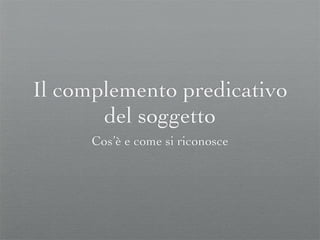 Il complemento predicativo
       del soggetto
      Cos’è e come si riconosce
 