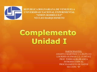 REPUBLICA BOLIVARIANA DE VENEZUELA
UNIVERSIDAD NACIONAL EXPERIMENTAL
        “SIMÓN RODRÍGUEZ”
       NÚCLEO BARQUISIMETO




                            PARTICIPANTES:
                     ANGHYLI MARTINEZ C.I.:20.472.213
                     LOURDES GUZMAN C.I.: 15.597.012
                       PROF. TORREALBA BLANCA
                          INTRODUCCIÓN AL
                       PROCESAMIENTO DE DATOS
                              SECCIÓN: “B”
 