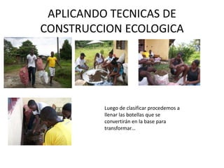 APLICANDO TECNICAS DE
CONSTRUCCION ECOLOGICA




         Luego de clasificar procedemos a
         llenar las botellas que se
         convertirán en la base para
         transformar…
 