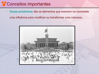 Conceitos importantes
•

forças produtivas são os elementos que exercem na sociedade
uma influência para modificar ou transformar uma natureza.

 