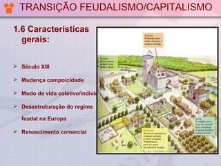 TRANSIÇÃO FEUDALISMO/CAPITALISMO
1.6 Características
gerais:
 Século XIII
 Mudança campo/cidade
 Modo de vida coletivo/individual
 Desestruturação do regime
feudal na Europa
 Renascimento comercial

 