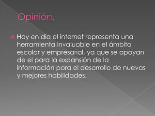    Hoy en día el internet representa una
    herramienta invaluable en el ámbito
    escolar y empresarial, ya que se apoyan
    de el para la expansión de la
    información para el desarrollo de nuevas
    y mejores habilidades.
 