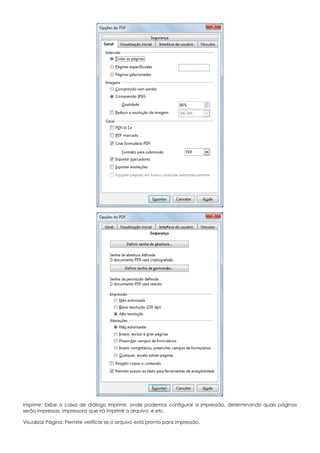 Imprimir: Exibe a caixa de diálogo Imprimir, onde podemos configurar a impressão, determinando quais páginas
serão impressas, impressora que irá imprimir o arquivo, e etc.
Visualizar Página: Permite verificar se o arquivo está pronto para impressão.
 
