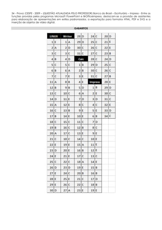 34 - Prova: CESPE - 2009 – (QUESTÃO ATUALIZADA PELO PROFESSOR) Banco do Brasil – Escriturário – Impress - Entre as
funções providas pelos programas Microsoft PowerPoint e BrOfficeImpress, destacam-se a provisão de assistentes
para elaboração de apresentações em estilos padronizados, a exportação para formatos HTML, PDF e SVG e a
inserção de objetos de vídeo digital.
GABARITOS
 