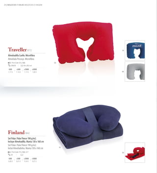 24 | NEGOCIOS Y VIAJES NEGÓCIOS E VIAGEM




    Traveller 8772                                            19


    Almohadilla Cuello. Microfibra
    Almofada Pescoço. Microfibra  
        Print Code: E(1), N(8)                      03
        200/20              43 x 26,5 cm

    -500         +500       +2000          +5000
    1,17 €       1,14 €     1,11 €         1,08 €             08




    Finland 9842
    Set Polar. Polar Fleece 190 g/m2.
    Incluye Almohadilla. Manta 130 x 160 cm
    Set Polar. Polar Fleece 190 g/m2.
                                                         19
    Inclui Almofadinha. Manta 130 x 160 cm  
        Print Code: F(1), N(8), O, P                          03
       20

    -500         +500       +2000      +5000
    9,88 €       9,61 €     9,34 €     9,07 €
 