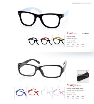 COMPLEMENTOS COMPLEMENTOS 67




     01




          19   03   05
                         Floid 7004                        Desde 0 '729€

                         Gafas Sin Cristal
                         Armação de Óculos
                             Print Code: E(4)
                             400 / 10

                         -500        +500       +2000     +5000
                         0,867 €    0,827 €     0,788 €   0,729 €




02




     19   03   01   22
                         Martyns 3609
                         Gafas Sin Cristal. Incluye Funda
                         Armação de Óculos. Inclui Estojo
                             Print Code: E(4)
                             400 / 10

                         -500       +500        +2000     +5000
                         1,08 €     1,04 €      0,989 €   0,943 €
 