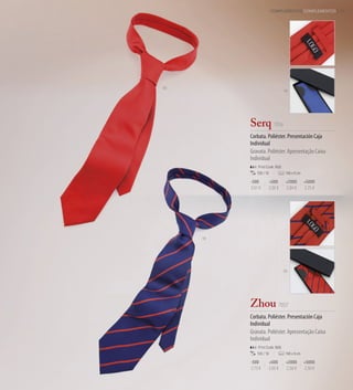 COMPLEMENTOS COMPLEMENTOS | 79




03
                                 19




          Serq 7056
          Corbata. Poliéster. Presentación Caja
          Individual
          Gravata. Poliéster. Apresentação Caixa
          Individual
              Print Code: N(8)
             100 / 10            148 x 9 cm

          -500          +500      +2000       +5000
          3,01 €        2,92 €    2,84 €      2,75 €




     19




                                 03




          Zhou 7057
          Corbata. Poliéster. Presentación Caja
          Individual
          Gravata. Poliéster. Apresentação Caixa
          Individual
              Print Code: N(8)
             100 / 10            148 x 9 cm

          -500          +500      +2000       +5000
          2,73 €        2,65 €    2,58 €      2,50 €
 