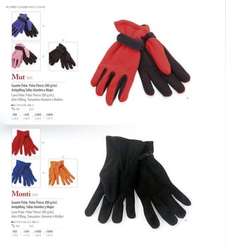 90 | FRÍO Y LLUVIA FRIO E CHUVA




                                       19




                                                     02




                                       22




    Mut 7059
    Guante Polar. Polar Fleece 200 g/m2.
    Antipilling.Tallas Hombre y Mujer
    Luva Polar. Polar Fleece 200 g/m2.
                                                           03
    Anti-Pilling. Tamanhos Homem e Mulher
        Print Code: N(8), O
        250

    -500       +500           +2000         +5000
    2,20 €     2,08 €         2,03 €        1,97 €




                                       03




                                                     07




                                       19




    Monti 9241
    Guante Polar. Polar Fleece 200 g/m2.
    Antipilling. Tallas Hombre y Mujer
    Luva Polar. Polar Fleece 200 g/m2.
    Anti-Pilling. Tamanhos: Homem e Mulher
                                                          02
        Print Code: E(1), N(8), O
        250

    -500       +500           +2000         +5000
    1,76 €     1,71 €         1,66 €        1,61 €
 