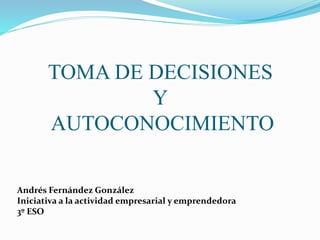 TOMA DE DECISIONES
Y
AUTOCONOCIMIENTO
Andrés Fernández González
Iniciativa a la actividad empresarial y emprendedora
3º ESO
 