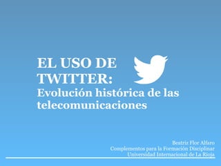 EL USO DE
TWITTER:
Evolución histórica de las
telecomunicaciones
Beatriz Flor Alfaro
Complementos para la Formación Disciplinar
Universidad Internacional de La Rioja
 