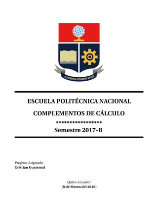ESCUELA POLITÉCNICA NACIONAL
COMPLEMENTOS DE CÁLCULO
*****************
Semestre 2017-B
Profesor Asignado:
Cristian Guatemal
Quito-Ecuador
(8 de Marzo del 2018)
 