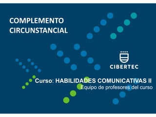 1
COMPLEMENTO
CIRCUNSTANCIAL
Curso: HABILIDADES COMUNICATIVAS II
Equipo de profesores del curso
 