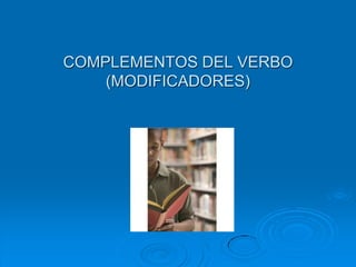 COMPLEMENTOS DEL VERBO
(MODIFICADORES)

 