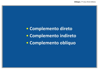 • Complemento direto
• Complemento indireto
• Complemento oblíquo
Diálogos, 7.º ano, Porto Editora
 