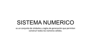 SISTEMA NUMERICO
es un conjunto de símbolos y reglas de generación que permiten
construir todos los números válidos.

 