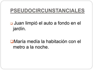 PSEUDOCIRCUNSTANCIALES
 Juan limpió el auto a fondo en el
jardín.
María medía la habitación con el
metro a la noche.
 
