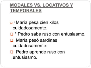 MODALES VS. LOCATIVOS Y
TEMPORALES
 * María pesa cien kilos
cuidadosamente.
 * Pedro sabe ruso con entusiasmo.
 María pesó sardinas
cuidadosamente.
 Pedro aprende ruso con
entusiasmo.
 