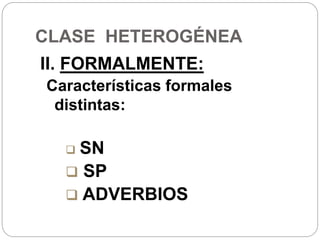 CLASE HETEROGÉNEA
II. FORMALMENTE:
Características formales
distintas:
 SN
 SP
 ADVERBIOS
 