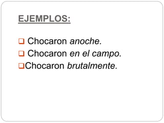 EJEMPLOS:
 Chocaron anoche.
 Chocaron en el campo.
Chocaron brutalmente.
 