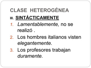CLASE HETEROGÉNEA
III. SINTÁCTICAMENTE
1. Lamentablemente, no se
realizó .
2. Los hombres italianos visten
elegantemente.
3. Los profesores trabajan
duramente.
 