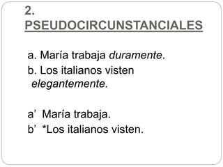 2.
PSEUDOCIRCUNSTANCIALES
a. María trabaja duramente.
b. Los italianos visten
elegantemente.
a’ María trabaja.
b’ *Los italianos visten.
 
