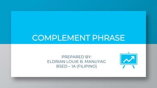 COMPLEMENT PHRASE
PREPARED BY:
ELDRIAN LOUIE B. MANUYAG
BSED – 1A (FILIPINO)
 