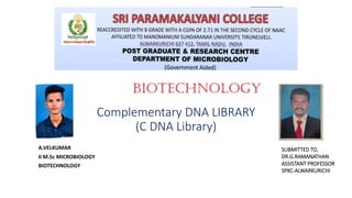 Complementary DNA LIBRARY
(C DNA Library)
A.VELKUMAR
II M.Sc MICROBIOLOGY
BIOTECHNOLOGY
SUBMITTED TO,
DR.G.RAMANATHAN
ASSISTANT PROFESSOR
SPKC-ALWARKURICHI
BIOTECHNOLOGY
 