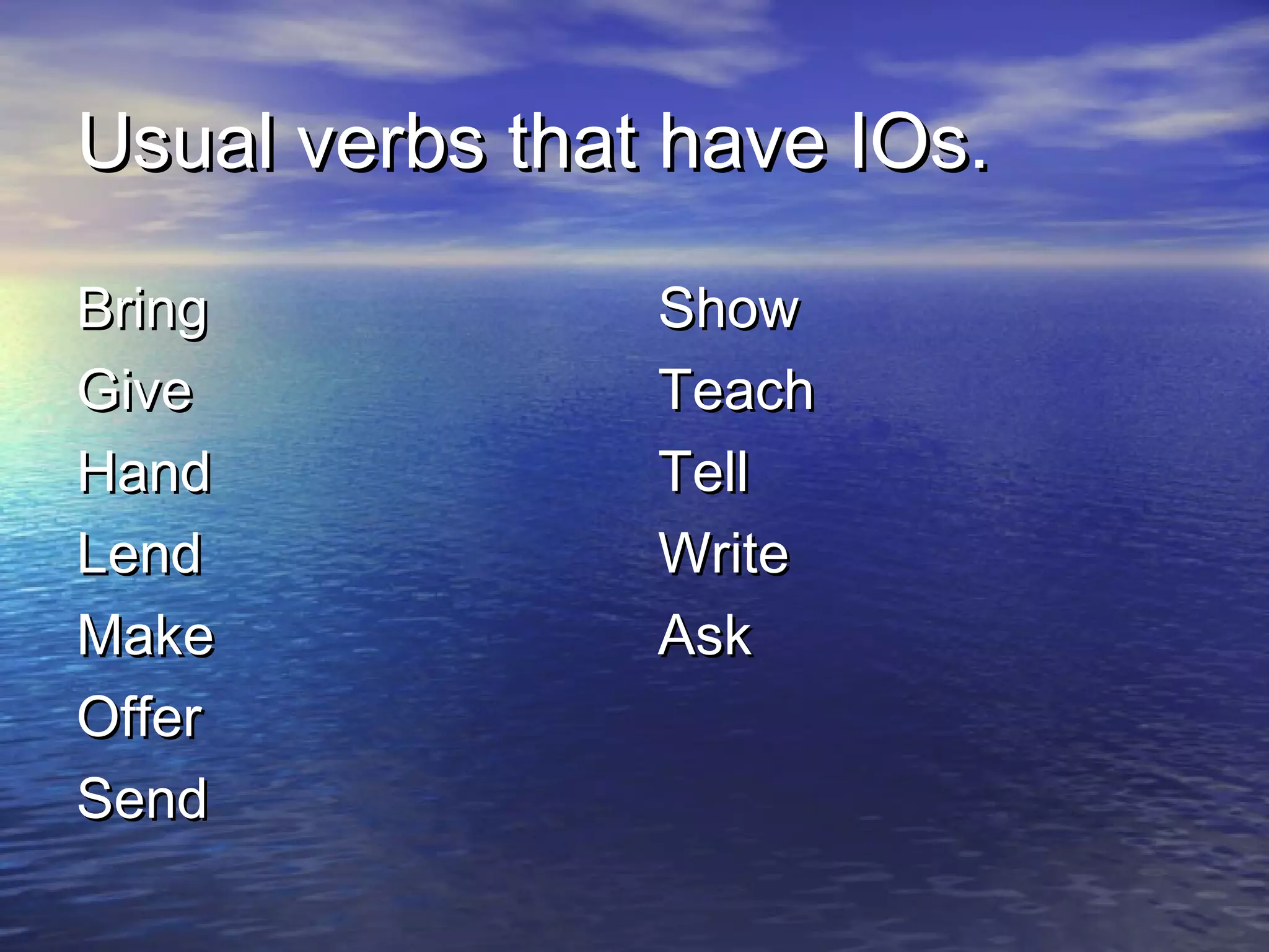 Usual verbs that have IOs.

Bring           Show
Give            Teach
Hand            Tell
Lend            Write
Make            Ask
Offer
Send
 