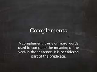 Complements
A complement is one or more words
used to complete the meaning of the
verb in the sentence. It is considered
part of the predicate.
 