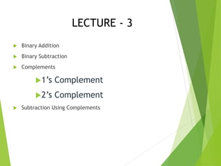 LECTURE - 3
 Binary Addition
 Binary Subtraction
 Complements
1’s Complement
2’s Complement
 Subtraction Using Complements
 
