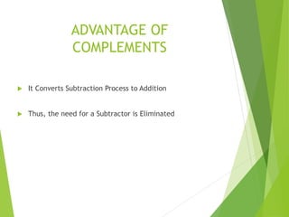 ADVANTAGE OF
COMPLEMENTS
 It Converts Subtraction Process to Addition
 Thus, the need for a Subtractor is Eliminated
 