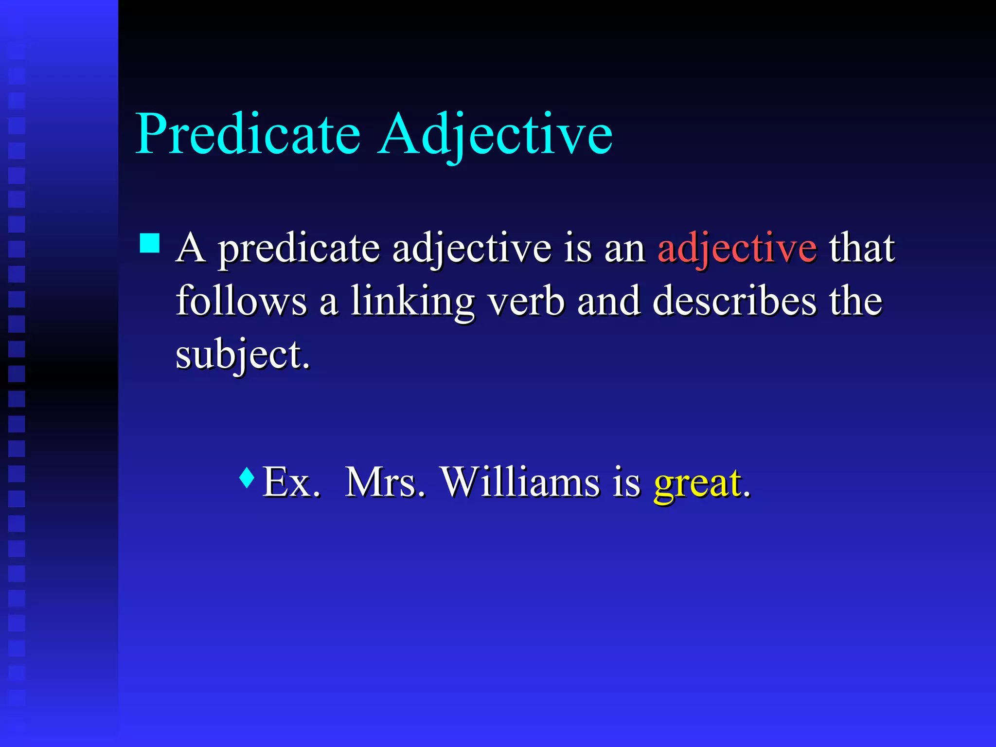 Predicate Adjective A predicate adjective is an  adjective  that follows a linking verb and describes the subject. Ex.  Mrs. Williams is  great . 
