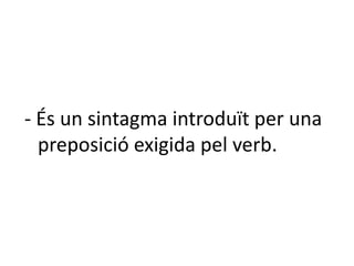 - És un sintagma introduït per una
  preposició exigida pel verb.
 