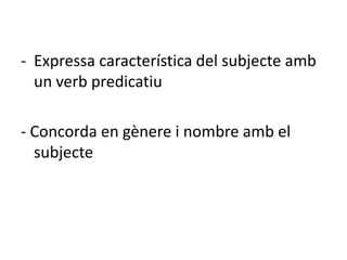 - Expressa característica del subjecte amb
  un verb predicatiu

- Concorda en gènere i nombre amb el
  subjecte
 