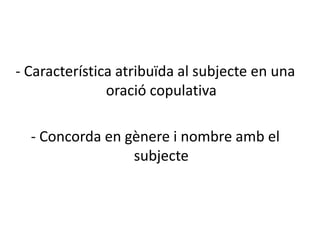 - Característica atribuïda al subjecte en una
               oració copulativa

  - Concorda en gènere i nombre amb el
                 subjecte
 