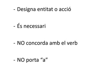 - Designa entitat o acció

- És necessari

- NO concorda amb el verb

- NO porta “a”
 
