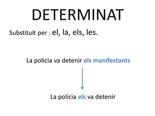 DETERMINAT
Substituït per : el, la, els, les.



      La policia va detenir els manifestants




               La policia els va detenir
 