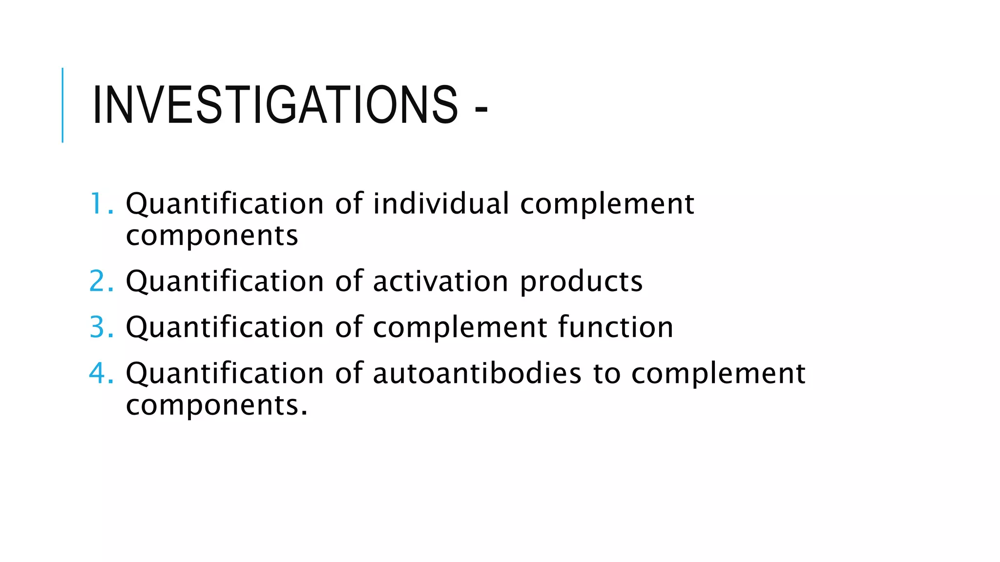INVESTIGATIONS -
1. Quantification of individual complement
components
2. Quantification of activation products
3. Quantification of complement function
4. Quantification of autoantibodies to complement
components.
 