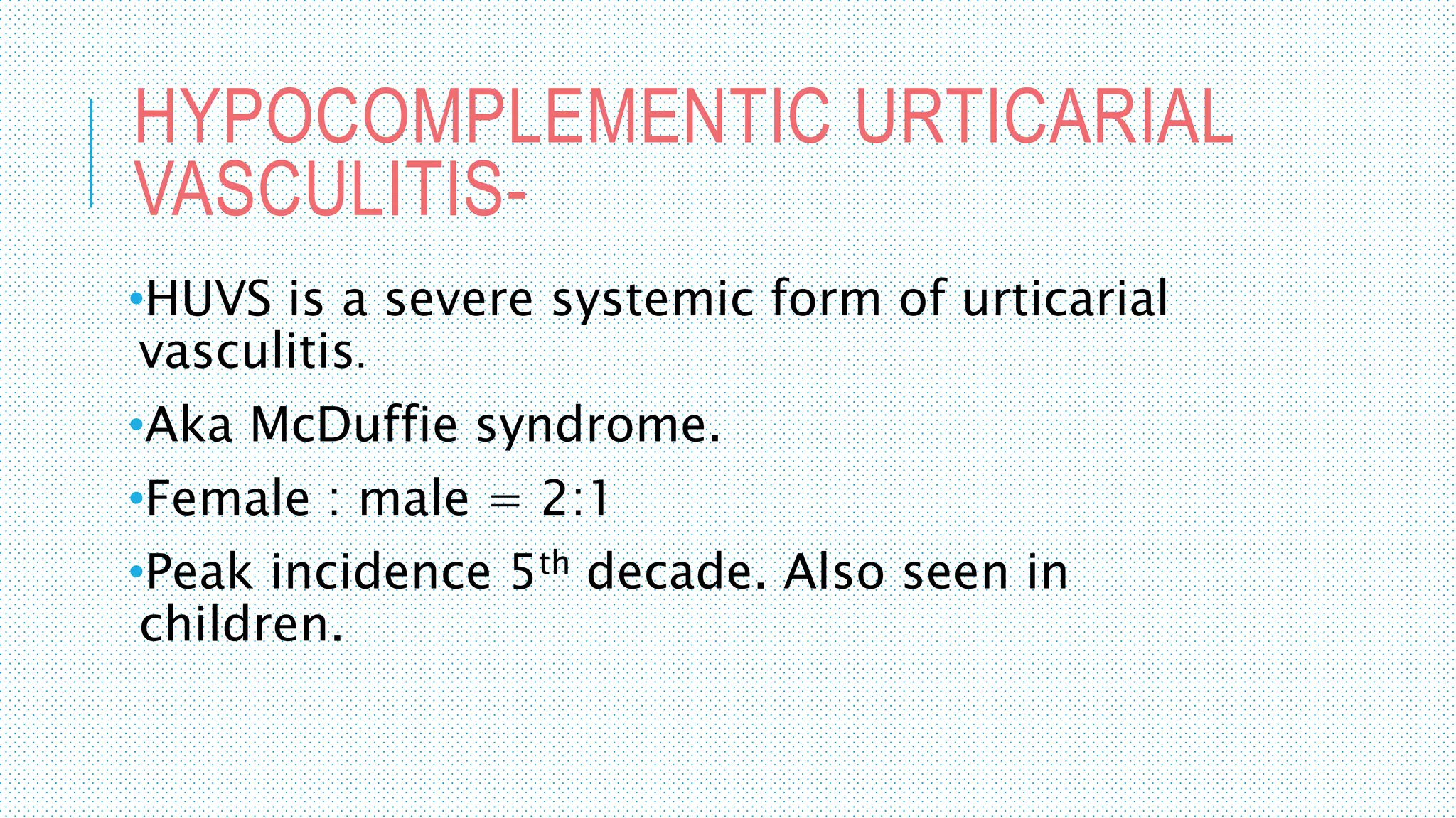 HYPOCOMPLEMENTIC URTICARIAL
VASCULITIS-
•HUVS is a severe systemic form of urticarial
vasculitis.
•Aka McDuffie syndrome.
•Female : male = 2:1
•Peak incidence 5th decade. Also seen in
children.
 