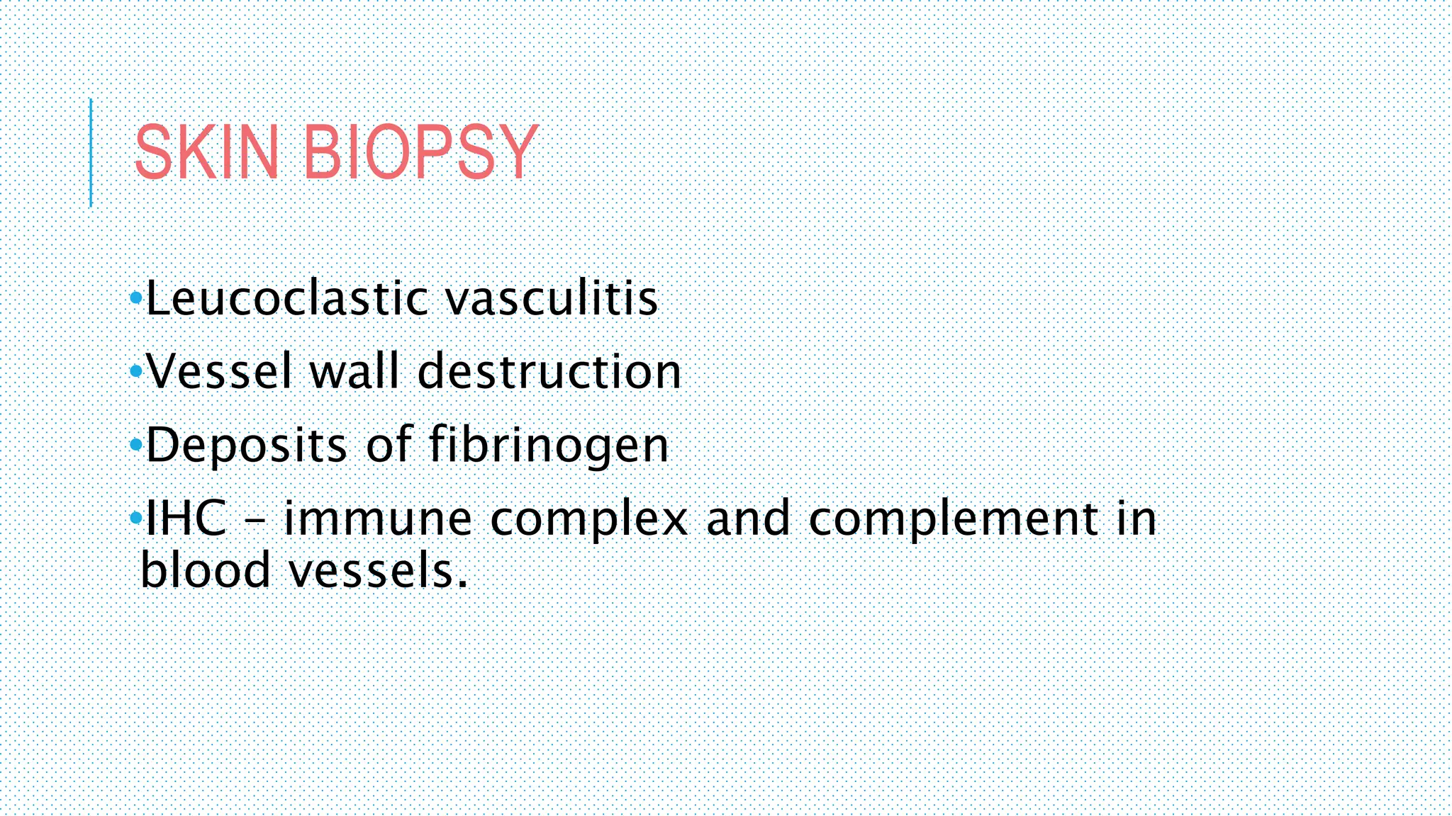 SKIN BIOPSY
•Leucoclastic vasculitis
•Vessel wall destruction
•Deposits of fibrinogen
•IHC – immune complex and complement in
blood vessels.
 