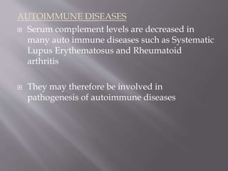 AUTOIMMUNE DISEASES
 Serum complement levels are decreased in
many auto immune diseases such as Systematic
Lupus Erythematosus and Rheumatoid
arthritis
 They may therefore be involved in
pathogenesis of autoimmune diseases
 