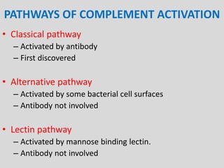 PATHWAYS OF COMPLEMENT ACTIVATION
• Classical pathway
– Activated by antibody
– First discovered
• Alternative pathway
– Activated by some bacterial cell surfaces
– Antibody not involved
• Lectin pathway
– Activated by mannose binding lectin.
– Antibody not involved
 