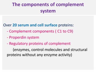 The components of complement
system
Over 20 serum and cell surface proteins:
- Complement components ( C1 to C9)
- Properdin system
- Regulatory proteins of complement
(enzymes, control molecules and structural
proteins without any enzyme activity)
 