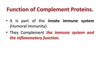 Function of Complement Proteins.
• It is part of the innate immune system
(Humoral Immunity).
• They Complement the immune system and
the inflammatory function.
 