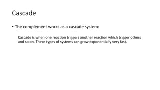 Cascade
• The complement works as a cascade system:
Cascade is when one reaction triggers another reaction which trigger others
and so on. These types of systems can grow exponentially very fast.
 