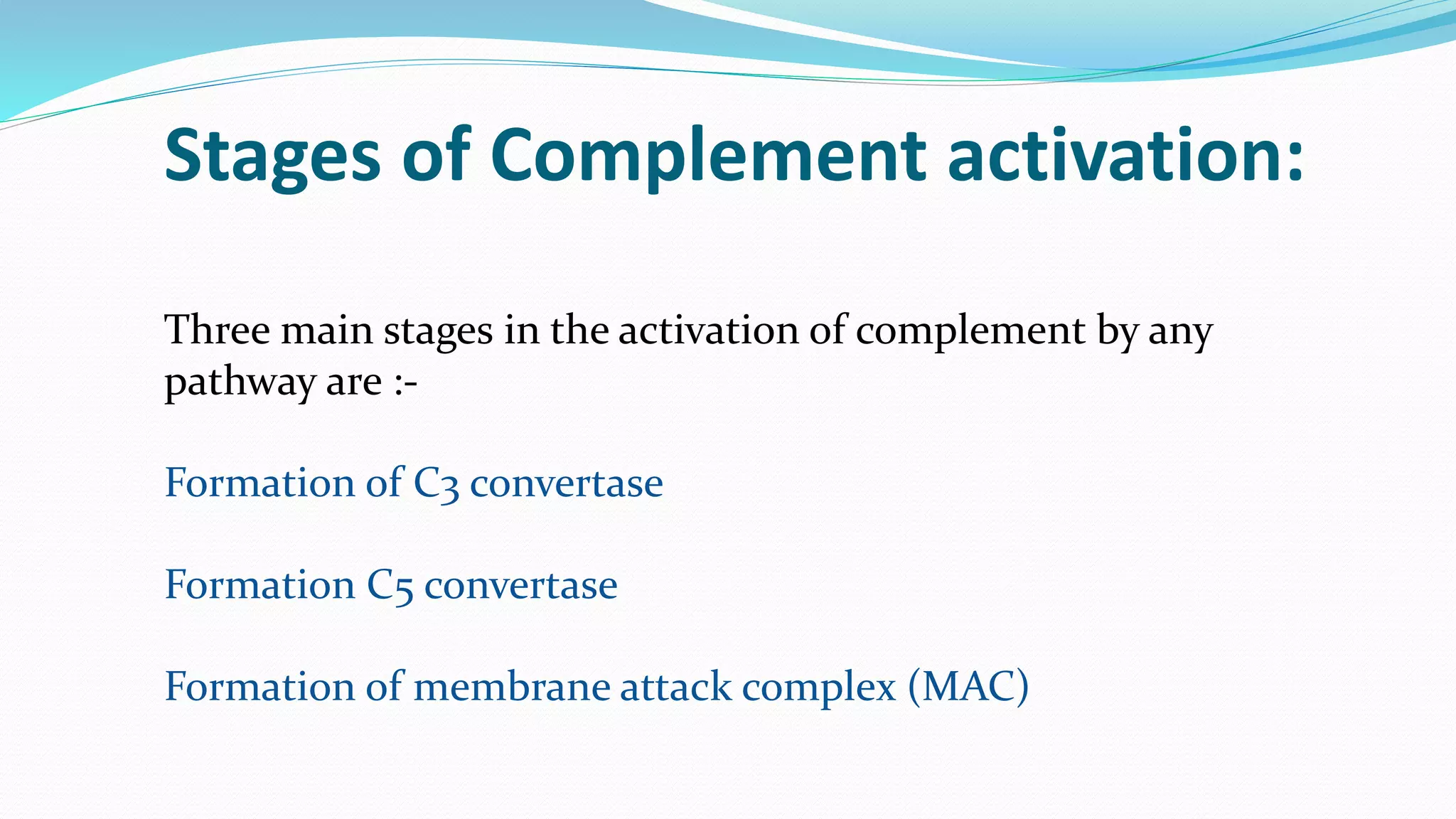 Stages of Complement activation:
Three main stages in the activation of complement by any
pathway are :-
Formation of C3 convertase
Formation C5 convertase
Formation of membrane attack complex (MAC)
 