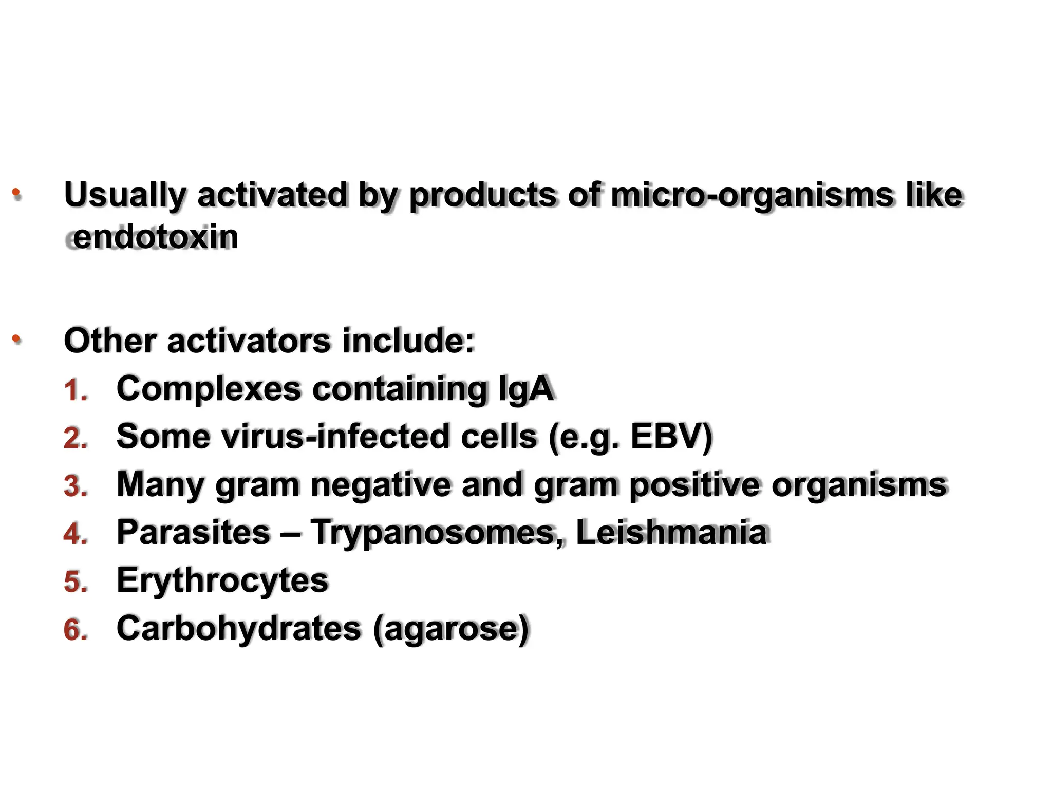 • Usually activated by products of micro-organisms like
endotoxin
• Other activators include:
1. Complexes containing IgA
2. Some virus-infected cells (e.g. EBV)
3. Many gram negative and gram positive organisms
4. Parasites – Trypanosomes, Leishmania
5. Erythrocytes
6. Carbohydrates (agarose)
 