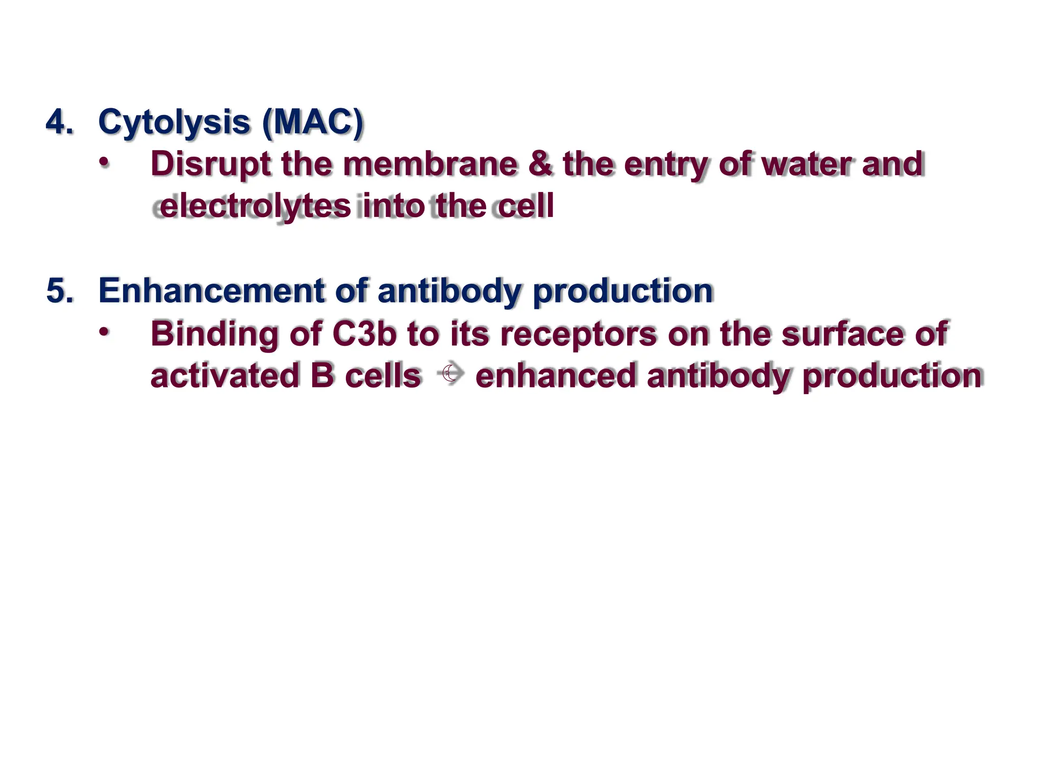 4. Cytolysis (MAC)
• Disrupt the membrane & the entry of water and
electrolytes into the cell
5. Enhancement of antibody production
• Binding of C3b to its receptors on the surface of
activated B cells  enhanced antibody production
 