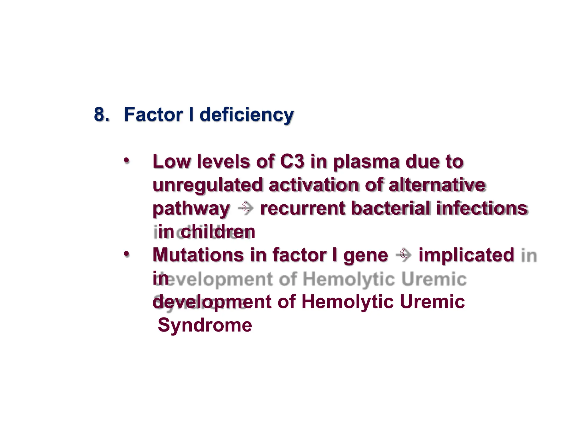 8. Factor I deficiency
• Low levels of C3 in plasma due to
unregulated activation of alternative
pathway  recurrent bacterial infections
in children
• Mutations in factor I gene  implicated
in
development of Hemolytic Uremic
Syndrome
 